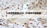 tv软件破解版2022（tv版软件破解版）