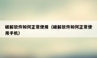 破解软件如何正常使用（破解软件如何正常使用手机）