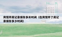 宾馆开房记录保存多长时间（在宾馆开了房记录保存多少时间）