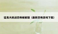 猛鬼大挑战恐怖破解版（最新恐怖游戏下载）