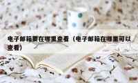 电子邮箱要在哪里查看（电子邮箱在哪里可以查看）