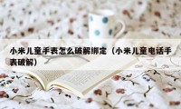 小米儿童手表怎么破解绑定（小米儿童电话手表破解）