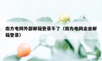 南方电网外部邮箱登录不了（南方电网企业邮箱登录）