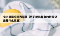 女叫男清空聊天记录（男的删除和女的聊天记录是什么意思）