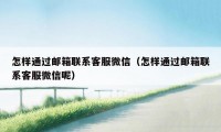 怎样通过邮箱联系客服微信（怎样通过邮箱联系客服微信呢）