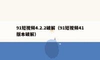 91短视频4.2.2破解（91短视频41版本破解）