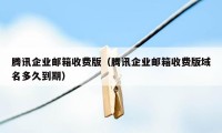 腾讯企业邮箱收费版（腾讯企业邮箱收费版域名多久到期）