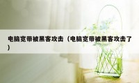 电脑宽带被黑客攻击（电脑宽带被黑客攻击了）