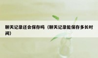 聊天记录还会保存吗（聊天记录能保存多长时间）