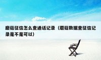 磨菇征信怎么查通话记录（蘑菇数据查征信记录是不是可以）