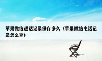 苹果微信通话记录保存多久（苹果微信电话记录怎么查）