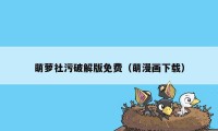 萌萝社污破解版免费（萌漫画下载）