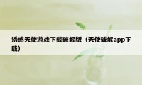 诱惑天使游戏下载破解版（天使破解app下载）