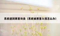 系统遇到黑客攻击（系统被黑客入侵怎么办）