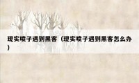 现实喷子遇到黑客（现实喷子遇到黑客怎么办）