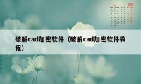 破解cad加密软件（破解cad加密软件教程）