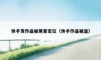 快手发作品被黑客定位（快手作品被盗）