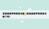 星链被俄罗斯黑客攻破（星链被俄罗斯黑客攻破了吗）