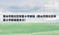 唐山市路北区祥富小学邮箱（唐山市路北区祥富小学邮箱是多少）