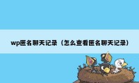 wp匿名聊天记录（怎么查看匿名聊天记录）