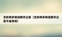 怎样同步微信聊天记录（怎样同步微信聊天记录不被发现）