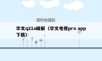 华文q21a破解（华文电视pro app下载）