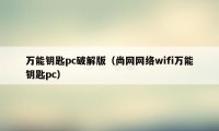 万能钥匙pc破解版（尚网网络wifi万能钥匙pc）