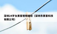 深圳24岁女黑客视频播放（深圳市黑客科技有限公司）