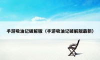 手游吸油记破解版（手游吸油记破解版最新）