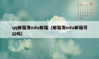 qq邮箱发edu邮箱（邮箱发edu邮箱可以吗）