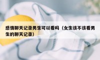 感情聊天记录男生可以看吗（女生该不该看男生的聊天记录）