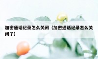 加密通话记录怎么关闭（加密通话记录怎么关闭了）