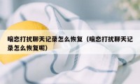 暗恋打扰聊天记录怎么恢复（暗恋打扰聊天记录怎么恢复呢）