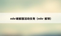 mhr破解版活动任务（mhr 解锁）