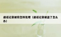 通话记录被窃怎样处理（通话记录被盗了怎么办）