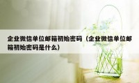 企业微信单位邮箱初始密码（企业微信单位邮箱初始密码是什么）