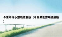 今生不悔小游戏破解版（今生来世游戏破解版）