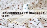 聊天记录怎样发作业给好友（聊天记录怎么发给朋友）