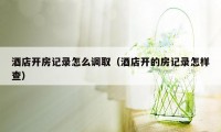 酒店开房记录怎么调取（酒店开的房记录怎样查）