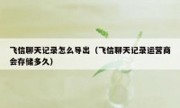 飞信聊天记录怎么导出（飞信聊天记录运营商会存储多久）