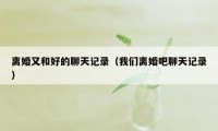 离婚又和好的聊天记录（我们离婚吧聊天记录）