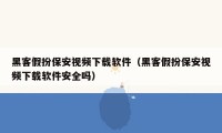 黑客假扮保安视频下载软件（黑客假扮保安视频下载软件安全吗）