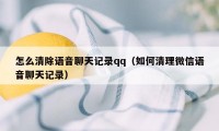 怎么清除语音聊天记录qq（如何清理微信语音聊天记录）