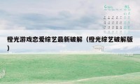 橙光游戏恋爱综艺最新破解（橙光综艺破解版）