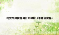 吃完牛膝便秘用什么破解（牛膝治便秘）