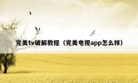 完美tv破解教程（完美电视app怎么样）