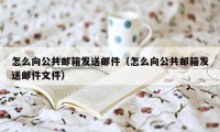 怎么向公共邮箱发送邮件（怎么向公共邮箱发送邮件文件）