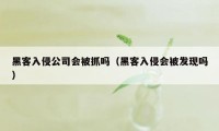 黑客入侵公司会被抓吗（黑客入侵会被发现吗）