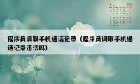 程序员调取手机通话记录（程序员调取手机通话记录违法吗）