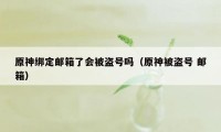 原神绑定邮箱了会被盗号吗（原神被盗号 邮箱）